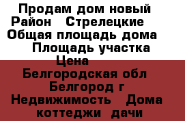 Продам дом новый › Район ­ Стрелецкие 73 › Общая площадь дома ­ 120 › Площадь участка ­ 15 000 › Цена ­ 2 250 000 - Белгородская обл., Белгород г. Недвижимость » Дома, коттеджи, дачи продажа   . Белгородская обл.,Белгород г.